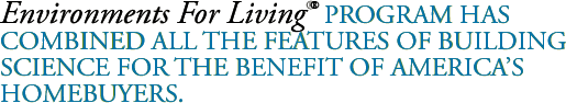 Environments For Living® Program has combined all the features of building science for the benefit of America's homebuyers.