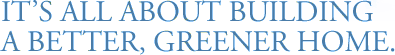 It's all about building a better, greener home. It's all about building a better, greener home.